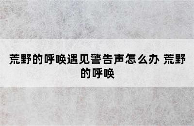 荒野的呼唤遇见警告声怎么办 荒野的呼唤